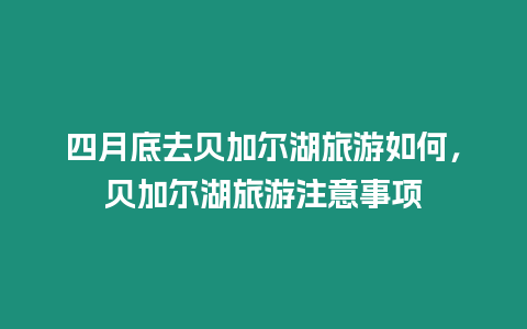 四月底去貝加爾湖旅游如何，貝加爾湖旅游注意事項