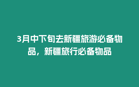 3月中下旬去新疆旅游必備物品，新疆旅行必備物品