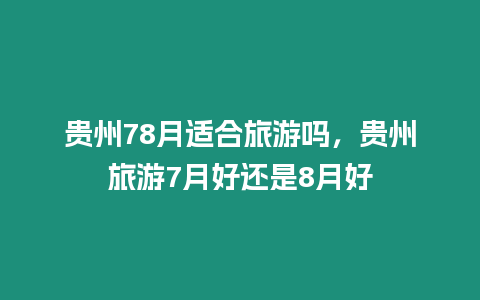 貴州78月適合旅游嗎，貴州旅游7月好還是8月好