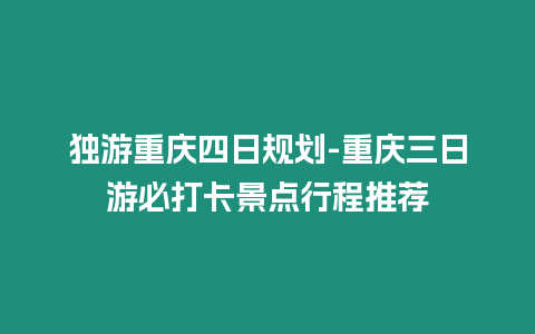 獨游重慶四日規劃-重慶三日游必打卡景點行程推薦