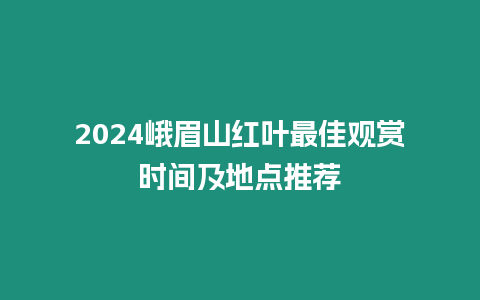 2024峨眉山紅葉最佳觀賞時(shí)間及地點(diǎn)推薦