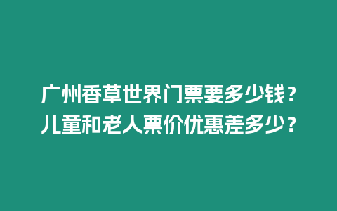 廣州香草世界門票要多少錢？兒童和老人票價優(yōu)惠差多少？