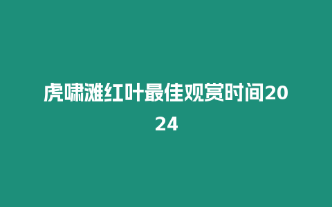 虎嘯灘紅葉最佳觀賞時間2024