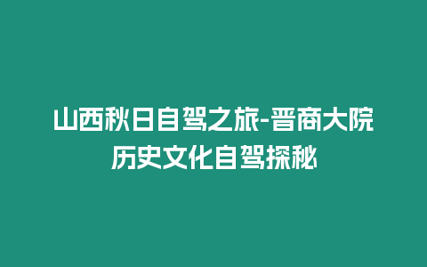 山西秋日自駕之旅-晉商大院歷史文化自駕探秘