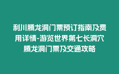 利川騰龍洞門票預(yù)訂指南及費用詳情-游覽世界第七長洞穴騰龍洞門票及交通攻略