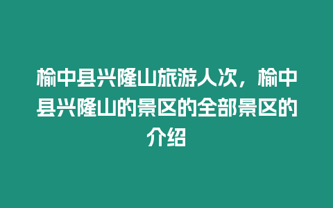 榆中縣興隆山旅游人次，榆中縣興隆山的景區(qū)的全部景區(qū)的介紹