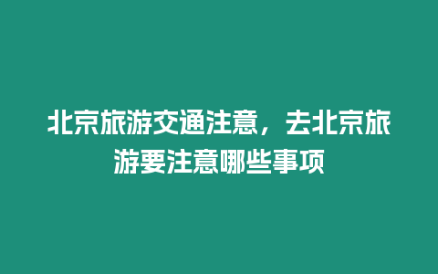 北京旅游交通注意，去北京旅游要注意哪些事項