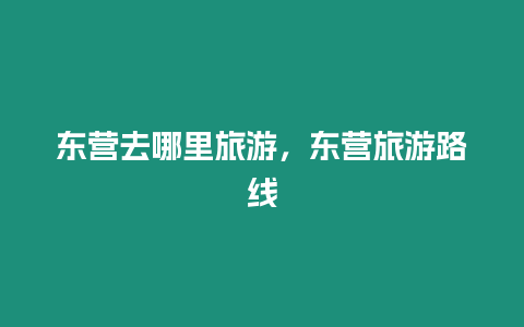 東營去哪里旅游，東營旅游路線