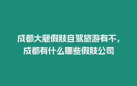 成都大腿假肢自駕旅游有不，成都有什么哪些假肢公司