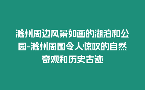 滁州周邊風景如畫的湖泊和公園-滁州周圍令人驚嘆的自然奇觀和歷史古跡