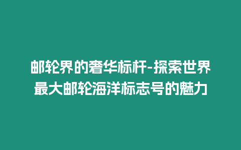 郵輪界的奢華標桿-探索世界最大郵輪海洋標志號的魅力