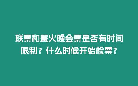 聯票和篝火晚會票是否有時間限制？什么時候開始檢票？