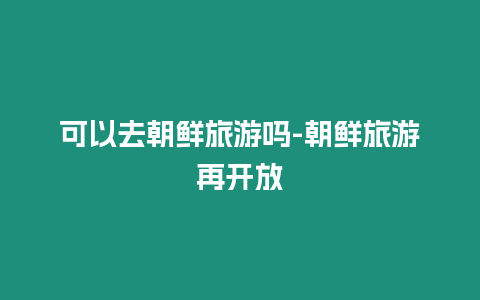 可以去朝鮮旅游嗎-朝鮮旅游再開(kāi)放