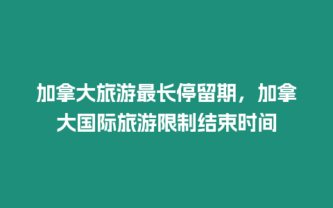 加拿大旅游最長停留期，加拿大國際旅游限制結束時間