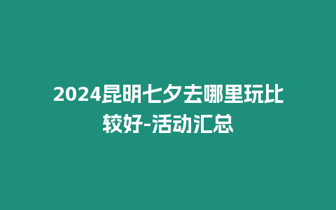 2024昆明七夕去哪里玩比較好-活動匯總