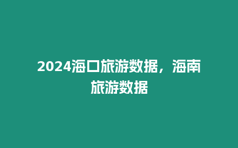 2024海口旅游數據，海南旅游數據