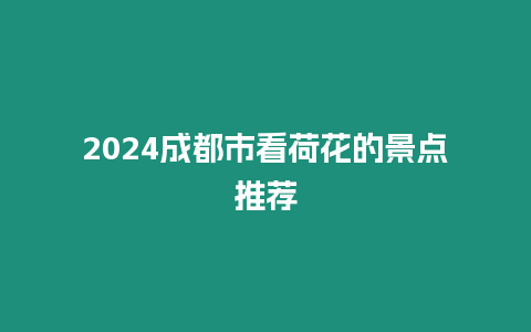 2024成都市看荷花的景點推薦