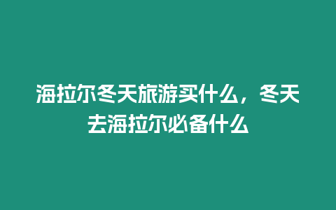 海拉爾冬天旅游買什么，冬天去海拉爾必備什么