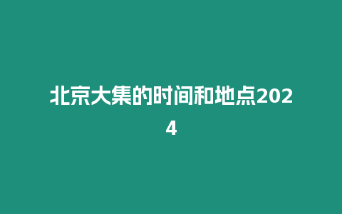 北京大集的時間和地點2024