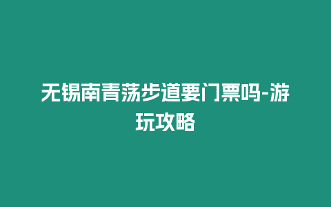 無錫南青蕩步道要門票嗎-游玩攻略