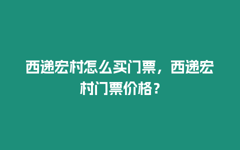 西遞宏村怎么買門票，西遞宏村門票價格？