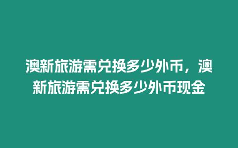 澳新旅游需兌換多少外幣，澳新旅游需兌換多少外幣現(xiàn)金