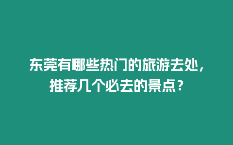 東莞有哪些熱門的旅游去處，推薦幾個必去的景點？