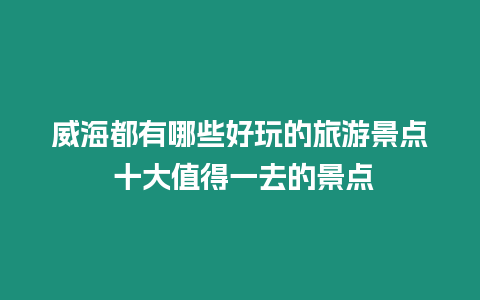 威海都有哪些好玩的旅游景點 十大值得一去的景點