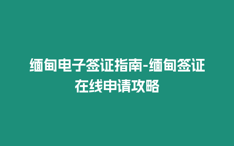 緬甸電子簽證指南-緬甸簽證在線申請攻略