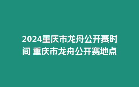 2024重慶市龍舟公開賽時間 重慶市龍舟公開賽地點