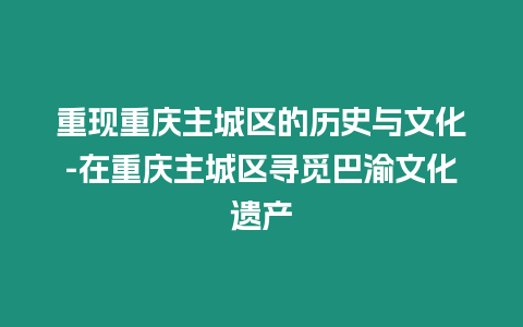 重現(xiàn)重慶主城區(qū)的歷史與文化-在重慶主城區(qū)尋覓巴渝文化遺產(chǎn)