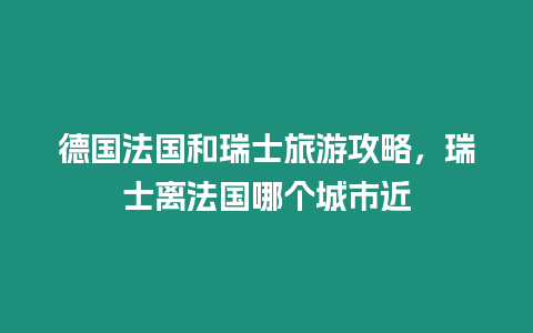 德國法國和瑞士旅游攻略，瑞士離法國哪個城市近