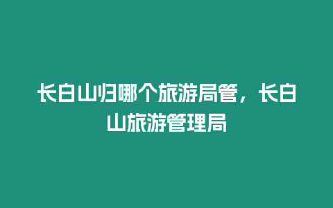 長白山歸哪個(gè)旅游局管，長白山旅游管理局