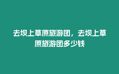 去壩上草原旅游團，去壩上草原旅游團多少錢