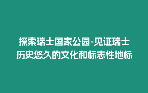 探索瑞士國家公園-見證瑞士歷史悠久的文化和標志性地標