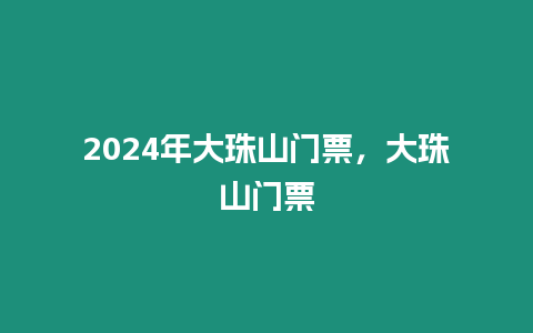 2024年大珠山門票，大珠山門票