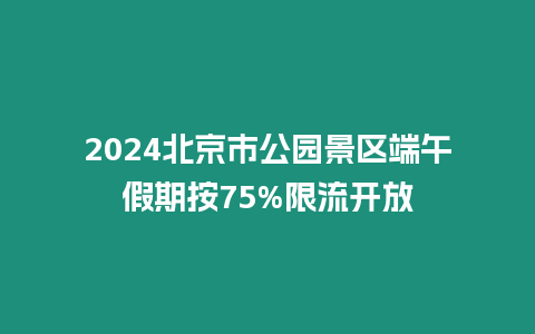 2024北京市公園景區端午假期按75%限流開放