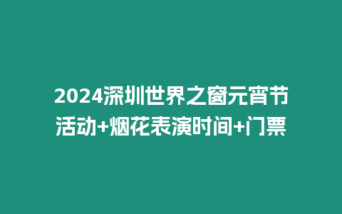 2024深圳世界之窗元宵節(jié)活動+煙花表演時間+門票