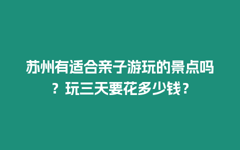 蘇州有適合親子游玩的景點嗎？玩三天要花多少錢？