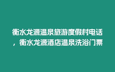 衡水龍源溫泉旅游度假村電話，衡水龍源酒店溫泉洗浴門票