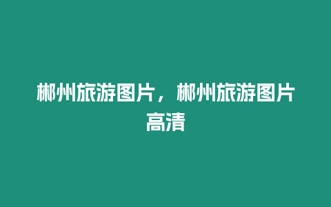 郴州旅游圖片，郴州旅游圖片高清