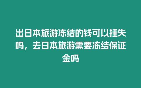 出日本旅游凍結(jié)的錢可以掛失嗎，去日本旅游需要凍結(jié)保證金嗎