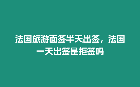 法國旅游面簽半天出簽，法國一天出簽是拒簽嗎