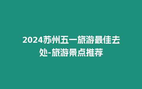 2024蘇州五一旅游最佳去處-旅游景點(diǎn)推薦