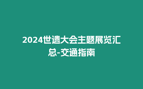 2024世遺大會主題展覽匯總-交通指南