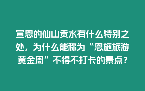 宣恩的仙山貢水有什么特別之處，為什么能稱為“恩施旅游黃金周”不得不打卡的景點？