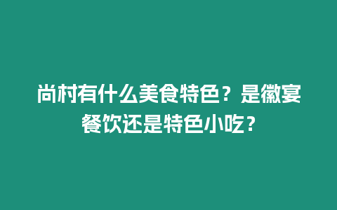 尚村有什么美食特色？是徽宴餐飲還是特色小吃？