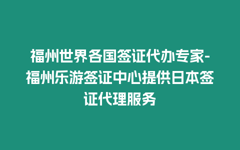 福州世界各國簽證代辦專家-福州樂游簽證中心提供日本簽證代理服務