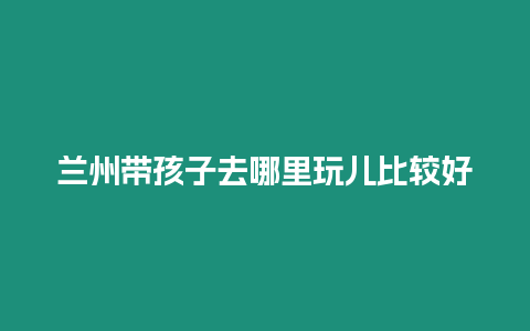 蘭州帶孩子去哪里玩兒比較好