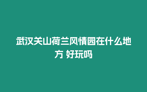 武漢關山荷蘭風情園在什么地方 好玩嗎